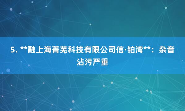 5. **融上海菁芜科技有限公司信·铂湾**:杂音沾污严重